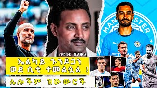 ኤልካይ ጉንዶጋን ወደ ሲቲ ተመልሷል ! ሌሎችም ዝውውሮች Fikir Yilkal Tribune Sport