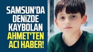 Samsun'da denizde kaybolan minik Ahmet'ten acı haber!