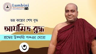 ভদ্র কল্পের শেষ বুদ্ধ–আর্যমিত্র বুদ্ধ || পর্ব - ০৩ || শ্রদ্ধেয় উক্খট্ঠ পঞ্ঞা থেরো || LUMBINI TV