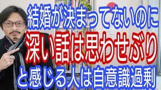 結婚が決まっていないのに、深い話は思わせぶりと感じる人は自意識過剰です。