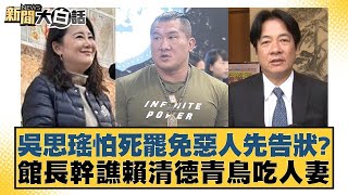 吳思瑤怕死罷免惡人先告狀？館長幹譙賴清德青鳥吃人妻【#新聞大白話】 20250209-7｜#謝寒冰#詹江村#李柏毅