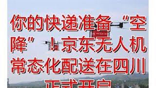 你的快递准备“空降”！京东无人机常态化配送在四川正式开启