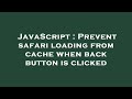 JavaScript : Prevent safari loading from cache when back button is clicked