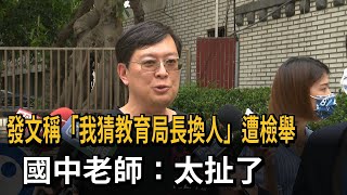 發文稱「我猜教育局長換人」遭檢舉　國中老師：太扯了－民視新聞