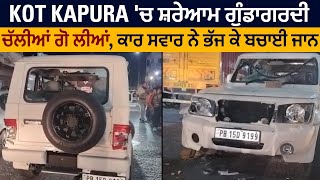 Kot Kapura 'ਚ ਸ਼ਰੇਆਮ ਗੁੰਡਾਗਰਦੀ, ਚੱਲੀਆਂ ਗੋ ਲੀਆਂ, ਕਾਰ ਸਵਾਰ ਨੇ ਭੱਜ ਕੇ ਬਚਾਈ ਜਾਨ