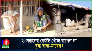 বৃদ্ধ বাবা-মাকে ফেলে গেছে ৬ সন্তান, দিন কাটছে খেয়ে না খেয়ে