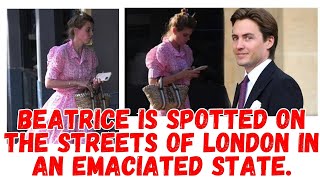 BEATRICE IS SPOTTED ON THE STREETS OF LONDON IN AN EMACIATED STATE.
