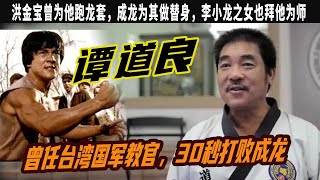 譚道良：曾任台灣國軍教官，30秒打敗成龍，洪金寶曾爲他跑龍套，成龍爲其做替身，李小龍之女也拜他爲師，20歲起連獲3年韓國跆拳道冠軍