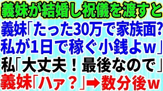 【スカッとする話】義妹が結婚して30万円のご祝儀を渡したのに義妹夫婦「たった30万で家族面するな」私「大丈夫！これで最後なので」→この数分後