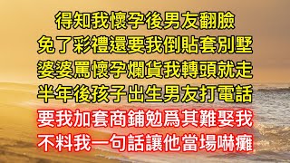 得知我懷孕後男友翻臉，免了彩禮還要我倒貼套別墅，婆婆罵懷孕爛貨我轉頭就走，半年後孩子出生男友打電話，要我加套商鋪勉爲其難娶我，不料我一句話讓他當場嚇癱