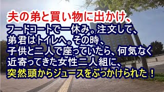 【修羅場】夫の弟と買い物に出かけ、フードコートで一休み。注文して、弟君はトイレへ。その時、子供と二人で座っていたら、何気なく近寄ってきた女性二人組に、突然頭からジュースをぶっかけられた！