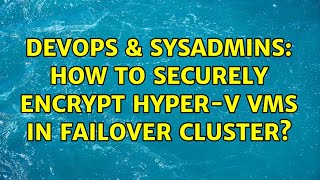 DevOps & SysAdmins: How to securely encrypt Hyper-V VMs in Failover Cluster?