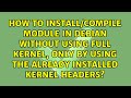 How to install/compile module in Debian without using Full Kernel, only by using the already...