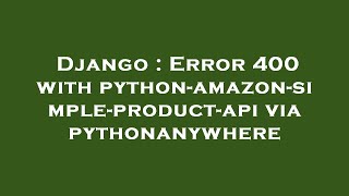 Django : Error 400 with python-amazon-simple-product-api via pythonanywhere