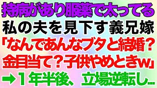 【スカッとする話】持病があり服薬で太っている私の夫を見下す義兄嫁「なんであんなブタと結婚したの？ｗお金目当て？子供は産まない方がｗ」→１年半後、義実家で夫は痩せて義兄が激太り。実は義兄は…【修羅場】