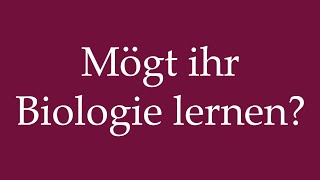 How to Pronounce ''Mögt ihr Biologie lernen'' (Do you like to learn biology?) in German