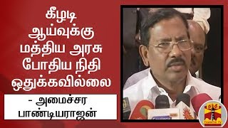 கீழடி ஆய்வுக்கு மத்திய அரசு போதிய நிதி ஒதுக்கவில்லை - அமைச்சர் பாண்டியராஜன்