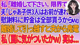 【スカッとする話】私「離婚して下さい。限界です...」夫「じゃあ子供3人はお前が連れてけ！慰謝料に貯金は全部貰うからw」離婚して新築に引っ越すと夫から鬼電が→私（やっと罠に気づいたのねw）実は...