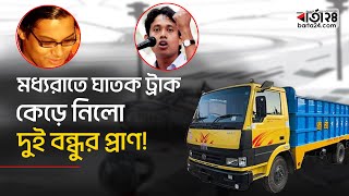 ফেরা হলো না বাসায়; ঘাতক ট্রাক কেড়ে নিলো দুই বন্ধুর প্রাণ!