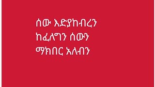 ሰው እድያከብረን ከፈለግን ሰውን ማክበር ይኖርብናል