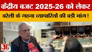 Budget 2025-26 को लेकर बरेली के गहना व्यापारियों की क्या है मांग? | Amar Ujala