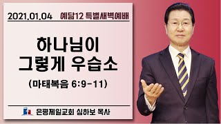 [예닮12특새] 하나님이 그렇게 우습소 (마6:9-11) | 심하보 목사 설교 | 2021.01.04.예배