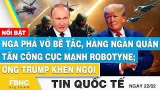 Tin Quốc tế 22/2 | Nga phá vỡ bế tắc, hàng ngàn quân tấn công cực mạnh Robotyne; Ông Trump khen ngợi