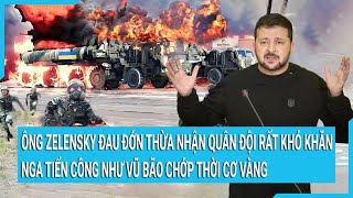 Toàn cảnh thế giới: Ông Zelensky đau đớn thừa nhận quân đội rất khó khăn, Nga tiến công vũ bão