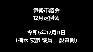 伊勢市議会12月定例会（令和5年12月11日）（楠木宏彦議員一般質問）