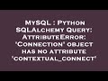 MySQL : Python SQLAlchemy Query: AttributeError: 'Connection' object has no attribute 'contextual_co
