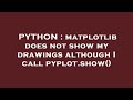 PYTHON : matplotlib does not show my drawings although I call pyplot.show()