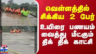 வெள்ளத்தில் சிக்கிய 2 பேர் உயிரை பணயம் வைத்து மீட்கும் திக் திக் காட்சி