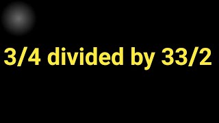 3/4 Divided by 33/2 ||What Is 3/4 Divided by 33/2 ?