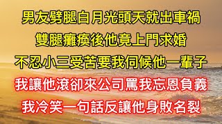 男友劈腿白月光頭天就出車禍，雙腿癱瘓後他竟上門求婚，不忍小三受苦要我伺候他一輩子，我讓他滾卻來公司罵我忘恩負義，我冷笑一句話反讓他身敗名裂