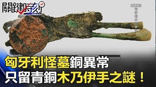 匈牙利怪墓「銅異常」 全身腐爛只留「青銅木乃伊手」之謎！！ 關鍵時刻20180523-4朱學恒 劉燦榮   馬西屏 傅鶴齡