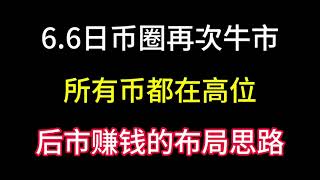 6.6日币圈再次牛市！所有币都在高位！后面有哪些布局思路？连续爆赚半年的心得！