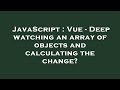 JavaScript : Vue - Deep watching an array of objects and calculating the change?