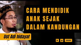 CARA MENDIDIK ANAK SEJAK DALAM KANDUNGAN | UST ADI HIDAYAT, LC., M.a