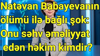 Natəvan Babayevanın ölümü ilə bağlı şok: Onu səhv əməliyyat edən həkim kimdir?