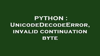 PYTHON : UnicodeDecodeError, invalid continuation byte