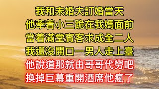 我和未婚夫訂婚當天，他牽着小三跪在我媽面前，當着滿堂賓客求成全二人，我還沒開口一男人走上臺，他說道那就由哥哥代勞吧，換掉巨幕重開酒席他瘋了