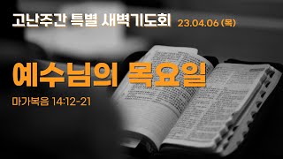 [23.04.06] 고난주간 특별 새벽기도회/마가복음14:12-21/예수님의 목요일