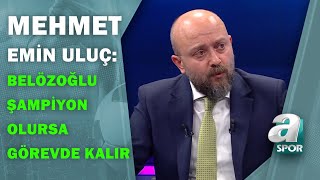 Mehmet Emin Uluç:"Emre Belözoğlu, Fenerbahçe'yi Şampiyon Yaparsa Gelecek Yıl Da Görevde Kalır"