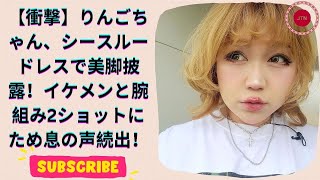 脚細っっっ りんごちゃん、シースルードレスで美脚あらわ！イケメンとの2ショットにファン驚愕！