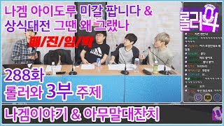 롤러와 288화 3부 -나겜 아이도루 미갈 팝니다 \u0026 상식대전 그땐 왜 그랬나180510