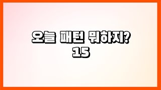 오늘 패턴 뭐하지? 15