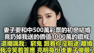 妻子要和中500萬彩票的初戀結婚，竟扔掉我送的價值1000萬的鑽戒，還嘲諷我：窮鬼，跟着你沒前途，離婚，我冷笑着答應，亮明身份後妻子傻眼了#情感故事 #出軌#爽文