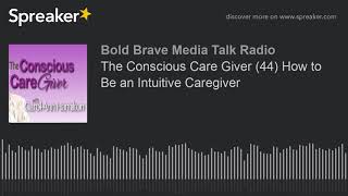 The Conscious Care Giver (44) How to Be an Intuitive Caregiver