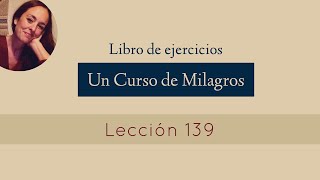 Lección 139 - Un Curso de Milagros (María Ibars)