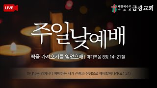 [군산금광교회] 2021.02.28 주일 낮 11시 예배 ㅣ 떡 가져오기를 잊었으매(막 8:14-21) ㅣ 조 석 목사